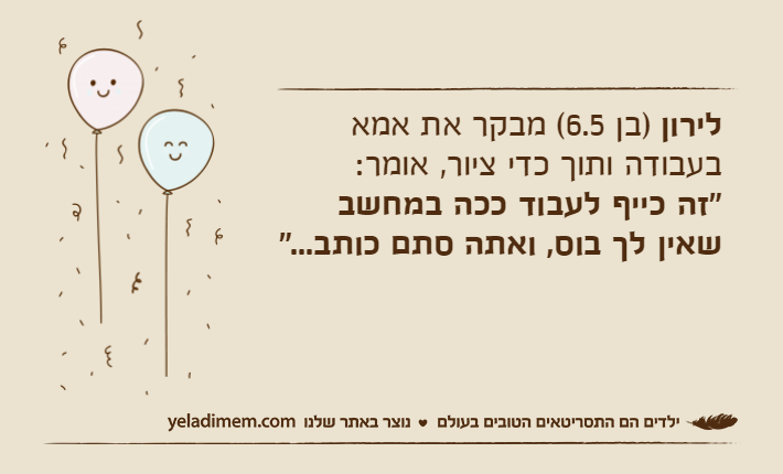 לירון )בן 6.5( מבקר את אמא בעבודה ותוך כדי ציור, אומר:"זה כייף לעבוד ככה במחשב שאין לך בוס, ואתה סתם כותב..."