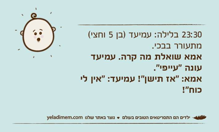 23:30 בלילה: עמיעד )בן 5 וחצי( מתעורר בבכי. אמא שואלת מה קרה. עמיעד עונה "עייפי". אמא: "אז תישן"! עמיעד: "אין לי כוח"!