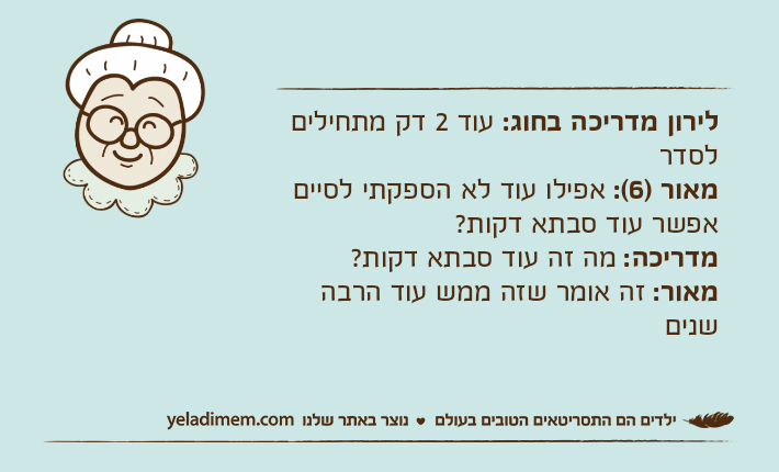 לירון מדריכה בחוג: עוד 2 דק מתחילים לסדרמאור )6(: אפילו עוד לא הספקתי לסיים אפשר עוד סבתא דקות?מדריכה: מה זה עוד סבתא דקות?מאור: זה אומר שזה ממש עוד הרבה שנים