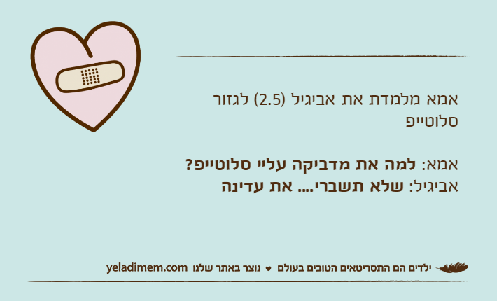 אמא מלמדת את אביגיל )2.5( לגזור סלוטייפאמא: למה את מדביקה עליי סלוטייפ?אביגיל: שלא תשברי.... את עדינה