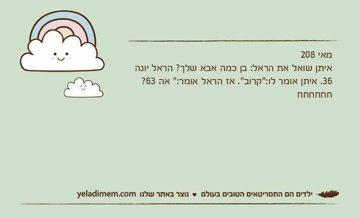 מאי 208איתן שואל את הראל: בן כמה אבא שלך? הראל יונה 36. איתן אומר לו:"קרוב". אז הראל אומר:" אה 63? חחחחחח
