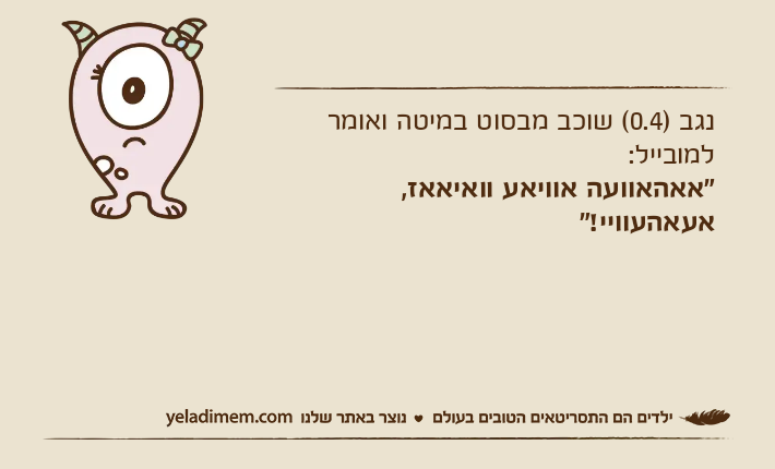 נגב )0.4( שוכב מבסוט במיטה ואומר למובייל:"אאהאוועה אוויאע וואיאאז, אעאהעוויי!"