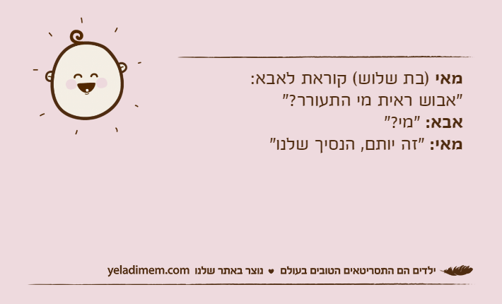 מאי )בת שלוש( קוראת לאבא:"אבוש ראית מי התעורר?"אבא: "מי?"מאי: "זה יותם, הנסיך שלנו"