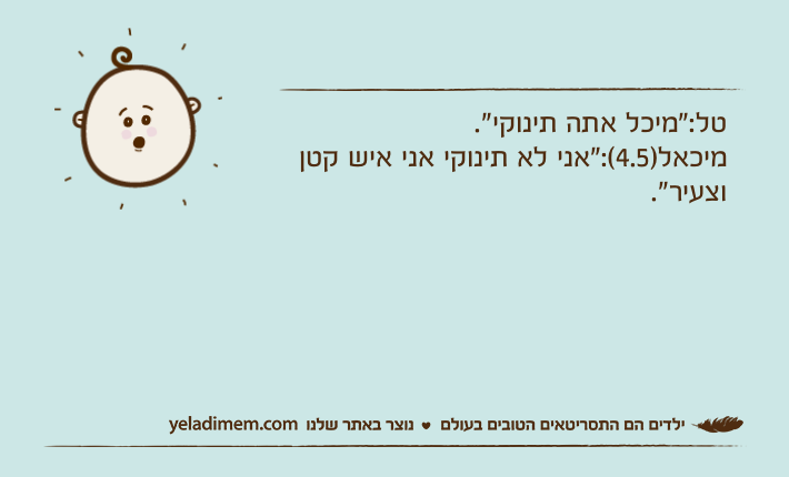 טל:"מיכל אתה תינוקי".מיכאל)4.5(:"אני לא תינוקי אני איש קטן וצעיר".