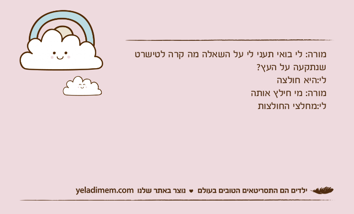 מורה: לי בואי תעני לי על השאלה מה קרה לטישרט שנתקעה על העץ?לי:היא חולצה מורה: מי חילץ אותהלי:מחלצי החולצות