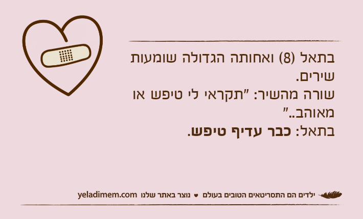 בתאל )8( ואחותה הגדולה שומעות שירים. שורה מהשיר: "תקראי לי טיפש או מאוהב.."בתאל: כבר עדיף טיפש.