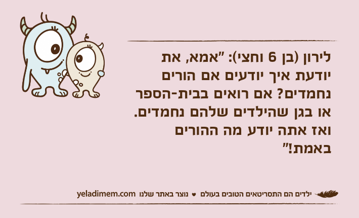 לירון )בן 6 וחצי(: "אמא, את יודעת איך יודעים אם הורים נחמדים? אם רואים בבית-הספר או בגן שהילדים שלהם נחמדים. ואז אתה יודע מה ההורים באמת!"
