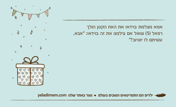 אמא מצלמת בוידאו את האח הקטן הולךרפאל )5( שואל אם צילמנו את זה בוידאו: "אבא, עשיתם לו יוטיוב?"