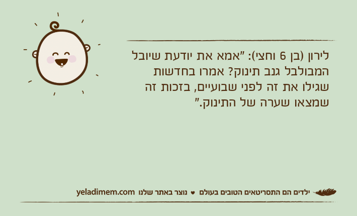 לירון )בן 6 וחצי(: "אמא את יודעת שיובל המבולבל גנב תינוק? אמרו בחדשות שגילו את זה לפני שבועיים, בזכות זה שמצאו שערה של התינוק."&nbsp;