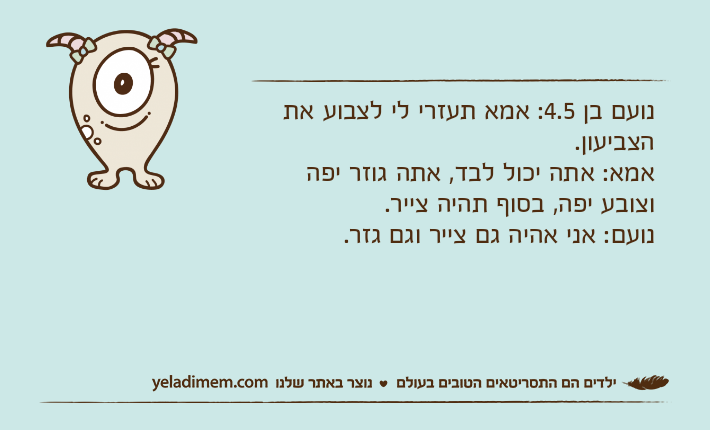 נועם בן 4.5: אמא תעזרי לי לצבוע את הצביעון.אמא: אתה יכול לבד, אתה גוזר יפה וצובע יפה, בסוף תהיה צייר.נועם: אני אהיה גם צייר וגם גזר.