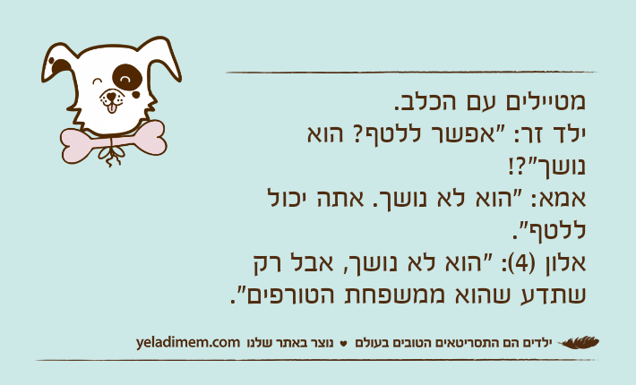 מטיילים עם הכלב. ילד זר: "אפשר ללטף? הוא נושך"?!אמא: "הוא לא נושך. אתה יכול ללטף".אלון )4(: "הוא לא נושך, אבל רק שתדע שהוא ממשפחת הטורפים".