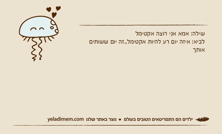 שילה: אמא אני רוצה אקטימללביא: איזה יום רע להיות אקטימל..זה יום ששותים אותך