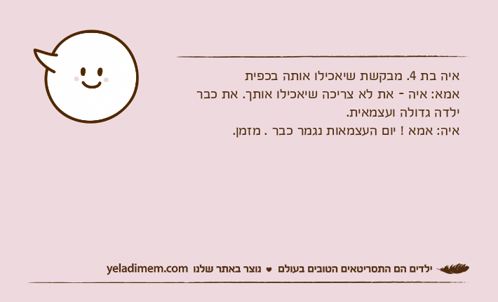 איה בת 4. מבקשת שיאכילו אותה בכפיתאמא: איה - את לא צריכה שיאכילו אותך. את כבר ילדה גדולה ועצמאית. איה: אמא ! יום העצמאות נגמר כבר . מזמן.