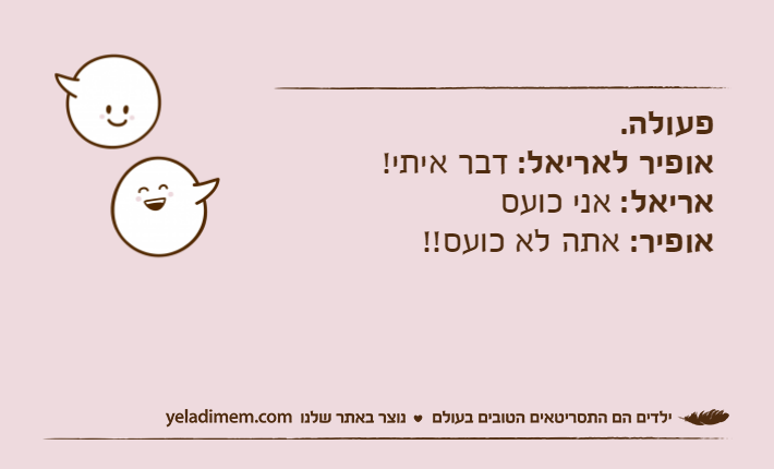 פעולה.אופיר לאריאל: דבר איתי!אריאל: אני כועסאופיר: אתה לא כועס!!