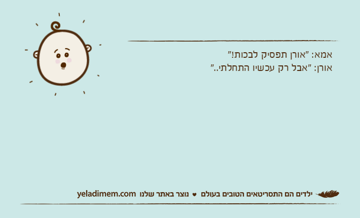 אמא: "אורן תפסיק לבכות!"אורן: "אבל רק עכשיו התחלתי.."