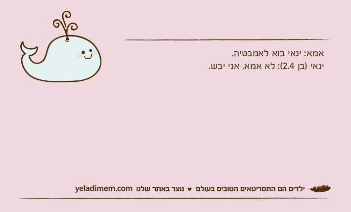 אמא: ינאי בוא לאמבטיה. ינאי )בן 2.4(: לא אמא, אני יבש.