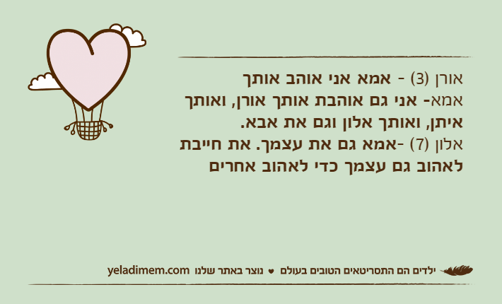 אורן )3( - אמא אני אוהב אותךאמא- אני גם אוהבת אותך אורן, ואותך איתן, ואותך אלון וגם את אבא. אלון )7( -אמא גם את עצמך. את חייבת לאהוב גם עצמך כדי לאהוב אחרים