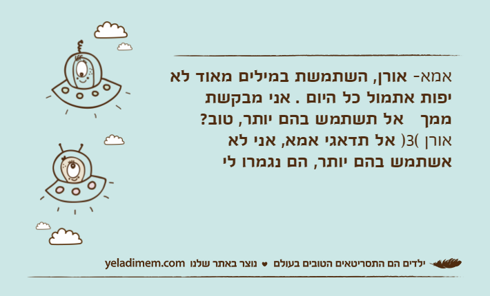 אמא- אורן, השתמשת במילים מאוד לא יפות אתמול כל היום . אני מבקשת ממך   אל תשתמש בהם יותר, טוב?אורן&nbsp;)3( אל תדאגי אמא, אני לא אשתמש בהם יותר, הם נגמרו לי