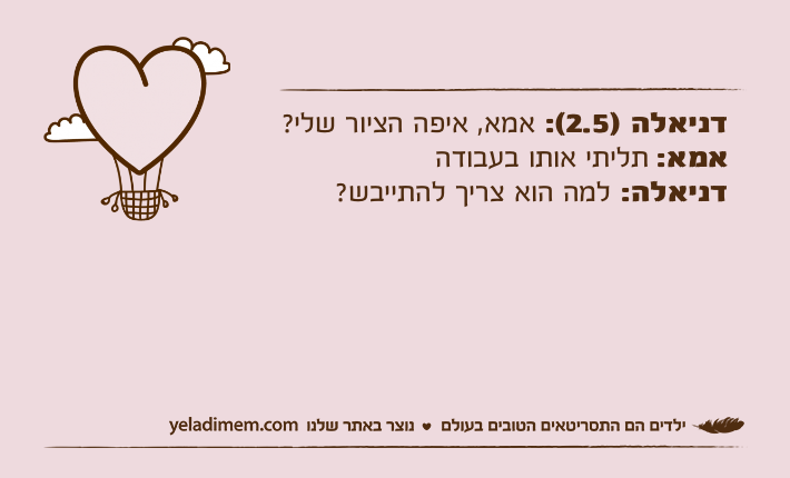 דניאלה )2.5(: אמא, איפה הציור שלי?אמא: תליתי אותו בעבודהדניאלה: למה הוא צריך להתייבש?