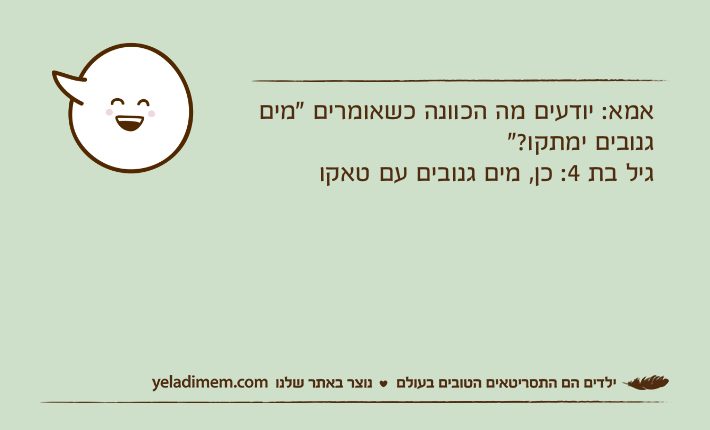 אמא: יודעים מה הכוונה כשאומרים "מים גנובים ימתקו?"גיל בת 4: כן, מים גנובים עם טאקו