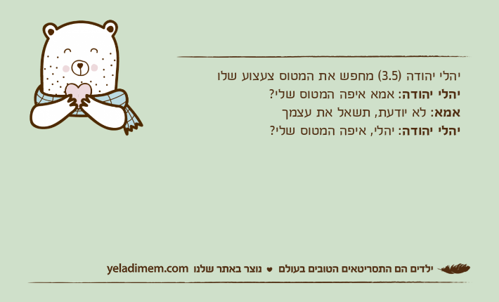 יהלי יהודה )3.5( מחפש את המטוס צעצוע שלויהלי&nbsp;יהודה: אמא איפה המטוס שלי?אמא: לא יודעת, תשאל את עצמךיהלי&nbsp;יהודה: יהלי, איפה המטוס שלי?