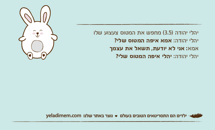 יהלי יהודה )3.5( מחפש את המטוס צעצוע שלויהלי יהודה: אמא איפה המטוס שלי?אמא: אני לא יודעת, תשאל את עצמךיהלי יהודה: יהלי איפה המטוס שלי?