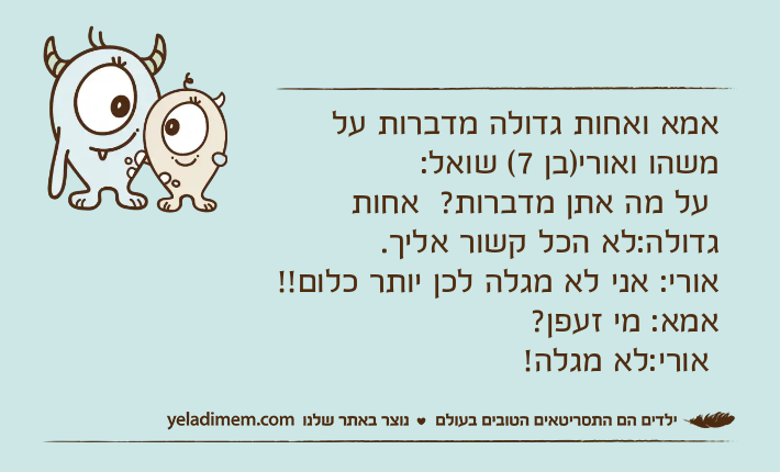 אמא ואחות גדולה מדברות על משהו ואורי)בן 7( שואל: על מה אתן מדברות?  אחות גדולה:לא הכל קשור אליך. אורי: אני לא מגלה לכן יותר כלום!! אמא: מי זעפן? אורי:לא מגלה!