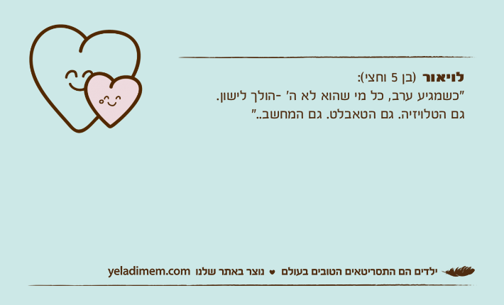 לויאור )בן 5 וחצי(:"כשמגיע ערב, כל מי שהוא לא ה׳ -הולך לישון. גם הטלויזיה. גם הטאבלט. גם המחשב.."