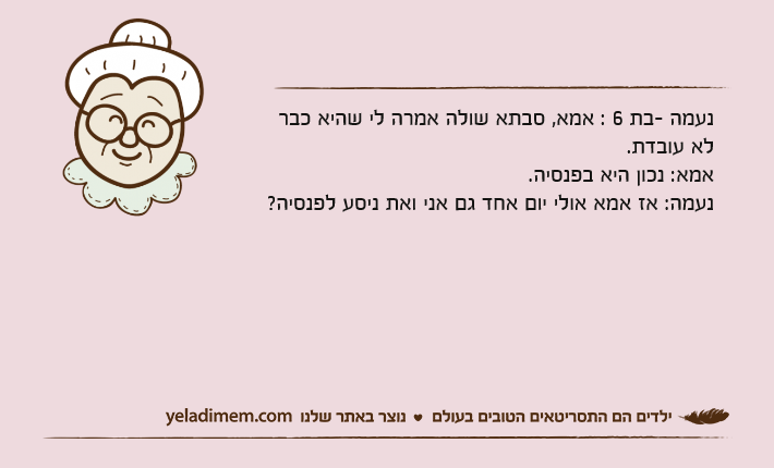 נעמה -בת 6 : אמא, סבתא שולה אמרה לי שהיא כבר לא עובדת.אמא: נכון היא בפנסיה.נעמה: אז אמא אולי יום אחד גם אני ואת ניסע לפנסיה?