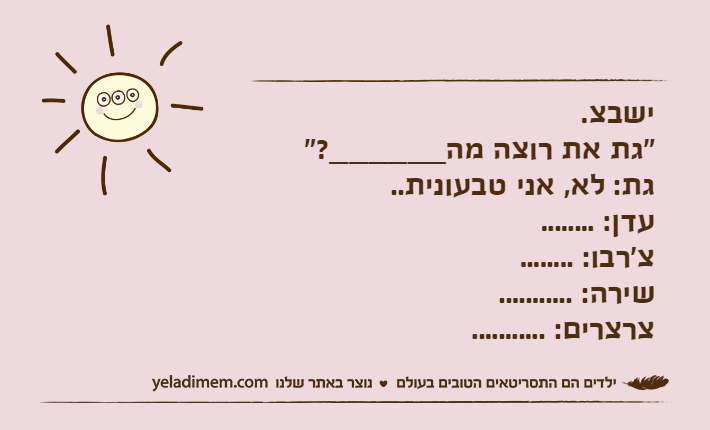ישבצ."גת את רוצה מה______?"גת: לא, אני טבעונית..עדן: ........צ'רבו: ........שירה: ...........צרצרים: ...........