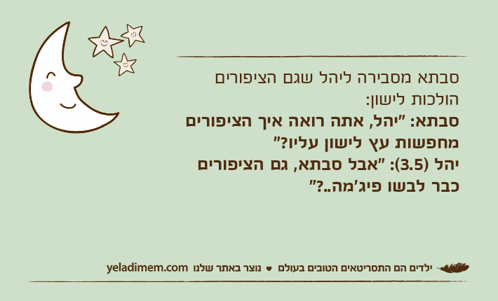 סבתא מסבירה ליהל שגם הציפורים הולכות לישון:סבתא: "יהל, אתה רואה איך הציפורים מחפשות עץ לישון עליו?"יהל )3.5(: "אבל סבתא, גם הציפורים כבר לבשו פיג'מה..?"