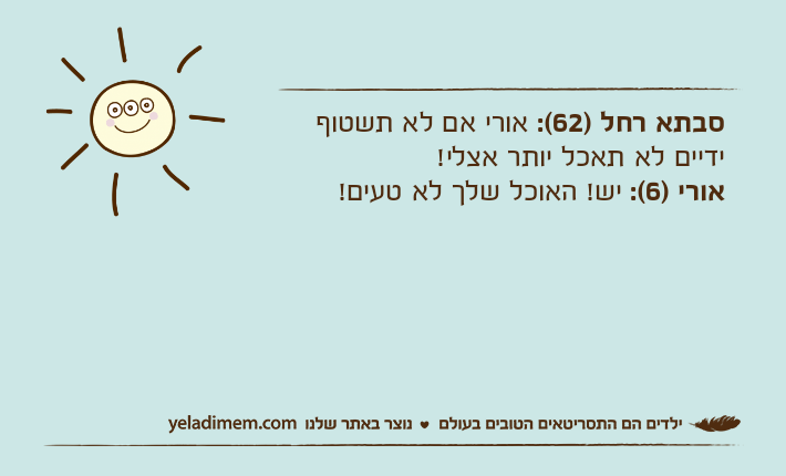 סבתא רחל )62(: אורי אם לא תשטוף ידיים לא תאכל יותר אצלי!אורי )6(: יש! האוכל שלך לא טעים!