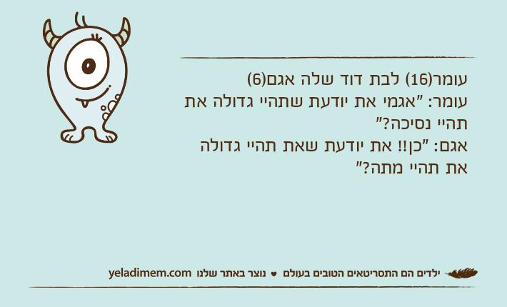 עומר)16( לבת דוד שלה אגם)6(עומר: "אגמי את יודעת שתהיי גדולה את תהיי נסיכה?"אגם: "כן!! את יודעת שאת תהיי גדולה את תהיי מתה?"