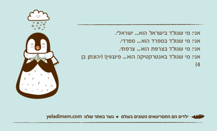 אני: מי שנולד בישראל הוא... ישראלי.אני: מי שנולד בספרד הוא... ספרדי.אני: מי שנולד בצרפת הוא... צרפתי.אני: מי שנולד באנטרקטיקה הוא... פינגווין! )יהונתן בן 4(&nbsp;