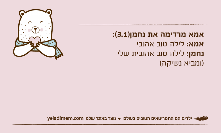 אמא מרדימה את נחמן)3.1(:אמא: לילה טוב אהובינחמן: לילה טוב אהובית שלי )ומביא נשיקה(