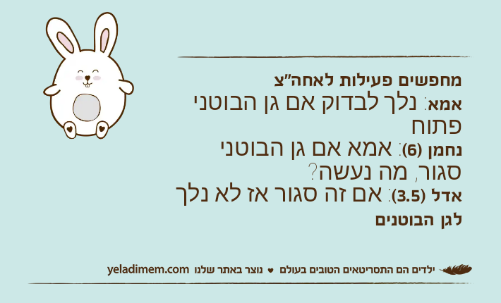 מחפשים פעילות לאחה"צאמא: נלך לבדוק אם גן הבוטני פתוחנחמן )6(: אמא אם גן הבוטני סגור, מה נעשה?אדל )3.5(: אם זה סגור אז לא נלך לגן הבוטנים