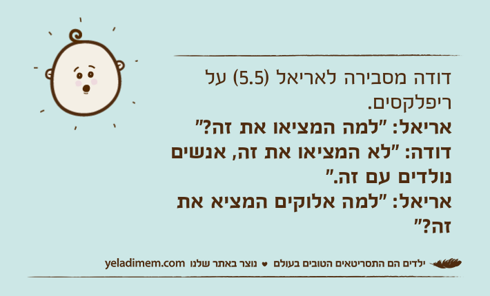 דודה מסבירה לאריאל )5.5( על ריפלקסים.אריאל: "למה המציאו את זה?"דודה: "לא המציאו את זה, אנשים נולדים עם זה."אריאל: "למה אלוקים המציא את זה?"