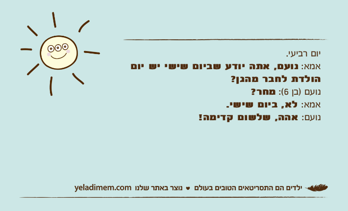 יום רביעי. אמא: נועם, אתה יודע שביום שישי יש יום הולדת לחבר מהגן?נועם )בן 6(: מחר?אמא: לא, ביום שישי. נועם: אהה, שלשום קדימה!