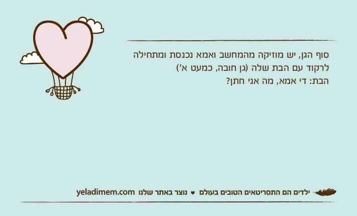 סוף הגן, יש מוזיקה מהמחשב ואמא נכנסת ומתחילה לרקוד עם הבת שלה )גן חובה, כמעט א׳( הבת: די אמא, מה אני חתן?