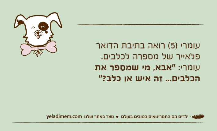 עומרי )5( רואה בתיבת הדואר פלאייר של מספרה לכלבים.עומרי: "אבא, מי שמספר את הכלבים... זה איש או כלב?"