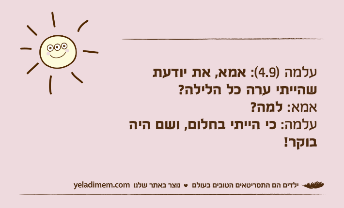 עלמה )4.9(: אמא, את יודעת שהייתי ערה כל הלילה?אמא: למה?עלמה: כי הייתי בחלום, ושם היה בוקר!