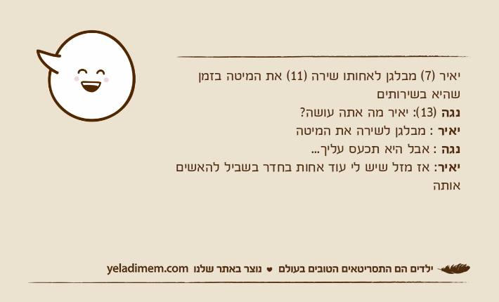 יאיר )7( מבלגן לאחותו שירה )11( את המיטה בזמן שהיא בשירותיםנגה )13(: יאיר מה אתה עושה?יאיר : מבלגן לשירה את המיטהנגה : אבל היא תכעס עליך...יאיר: אז מזל שיש לי עוד אחות בחדר בשביל להאשים אותה