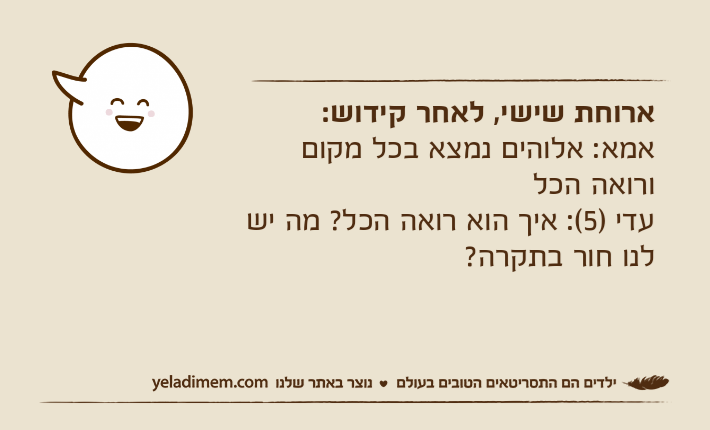 ארוחת שישי, לאחר קידוש:אמא: אלוהים נמצא בכל מקום ורואה הכל עדי )5(: איך הוא רואה הכל? מה יש לנו חור בתקרה?