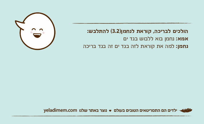 הולכים לבריכה, קוראת לנחמן)3.2( להתלבש:אמא: נחמן בוא ללבוש בגד ים נחמן: למה את קוראת לזה בגד ים זה בגד בריכה