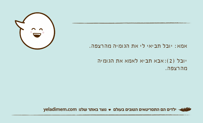 אמא:	יובל תביאי לי את הגומיה מהרצפה.יובל )2(:	אבא תביא לאמא את הגומיה מהרצפה.
