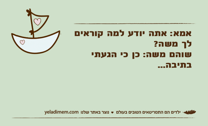 אמא: אתה יודע למה קוראים לך משה? שוהם משה: כן כי הגעתי בתיבה...