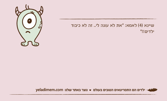 שיינא )4( לאמא: "את לא עונה לי.. זה לא כיבוד ילדים!!"