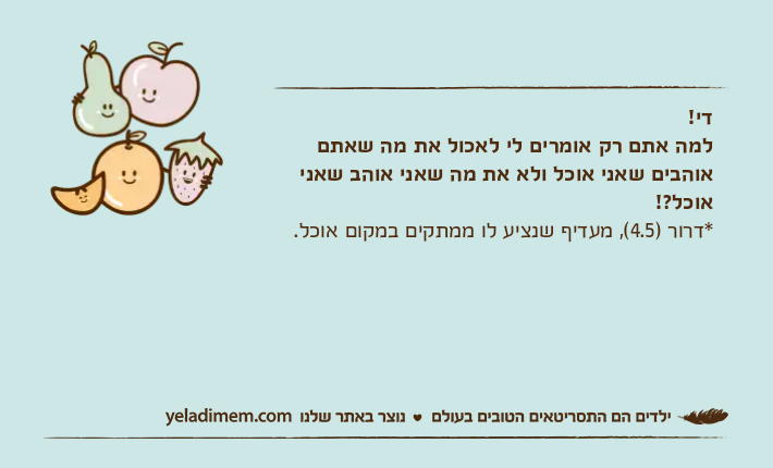 די!למה אתם רק אומרים לי לאכול את מה שאתם אוהבים שאני אוכל ולא את מה שאני אוהב שאני אוכל?!*דרור )4.5(, מעדיף שנציע לו ממתקים במקום אוכל.