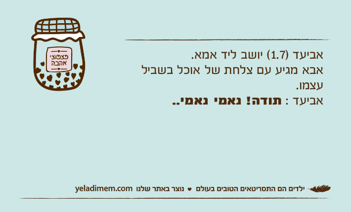 אביעד )1.7( יושב ליד אמא.אבא מגיע עם צלחת של אוכל בשביל עצמו.אביעד : תודה! נאמי נאמי..