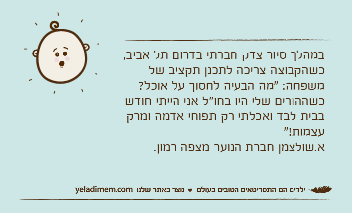 במהלך סיור צדק חברתי בדרום תל אביב, כשהקבוצה צריכה לתכנן תקציב של משפחה: "מה הבעיה לחסוך על אוכל? כשההורים שלי היו בחו"ל אני הייתי חודש בבית לבד ואכלתי רק תפוחי אדמה ומרק עצמות!" א.שולצמן חברת הנוער מצפה רמון.